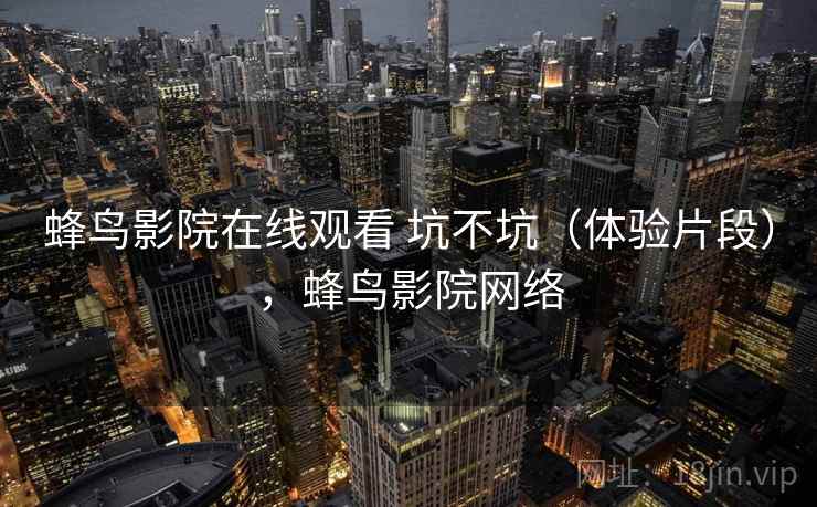 蜂鸟影院在线观看 坑不坑（体验片段），蜂鸟影院网络