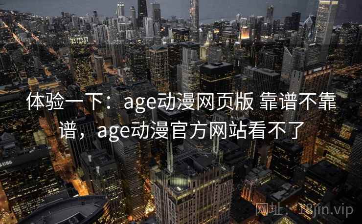 体验一下：age动漫网页版 靠谱不靠谱，age动漫官方网站看不了