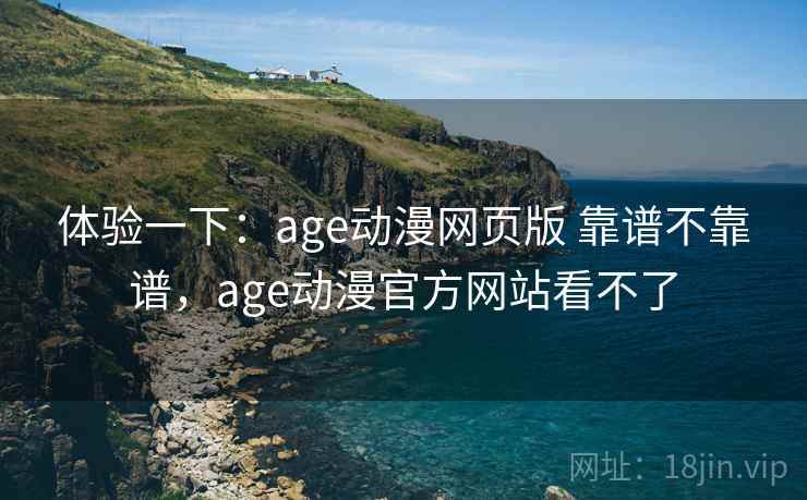 体验一下：age动漫网页版 靠谱不靠谱，age动漫官方网站看不了