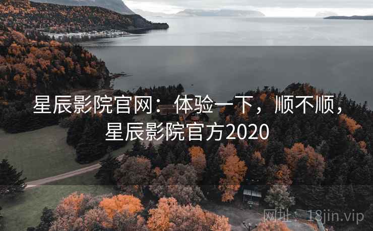 星辰影院官网：体验一下，顺不顺，星辰影院官方2020