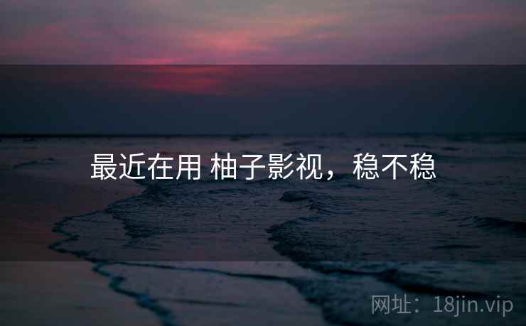 最近在用 柚子影视,稳不稳 第2张 最近在用 柚子影视,稳不稳 第2张