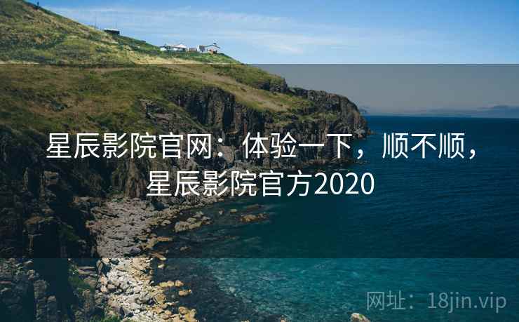 星辰影院官网:体验一下,顺不顺,星辰影院官方2020 第2张 星辰影院官网:体验一下,顺不顺,星辰影院官方2020 第2张