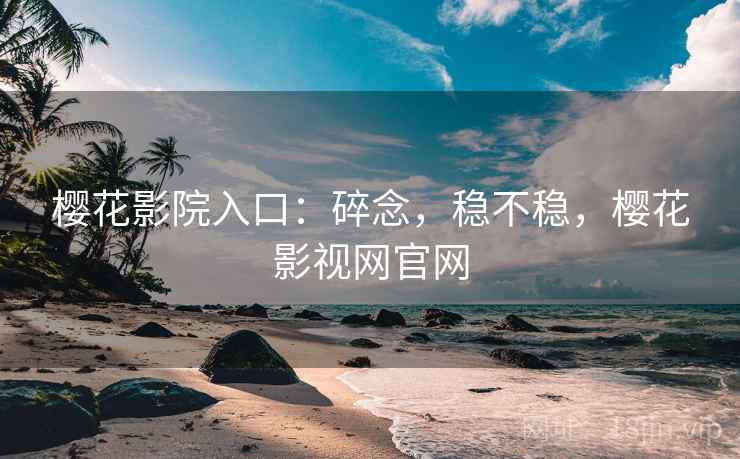 樱花影院入口:碎念,稳不稳,樱花影视网官网 第2张 樱花影院入口:碎念,稳不稳,樱花影视网官网 第2张