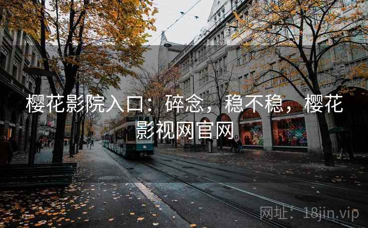 樱花影院入口：碎念，稳不稳，樱花影视网官网