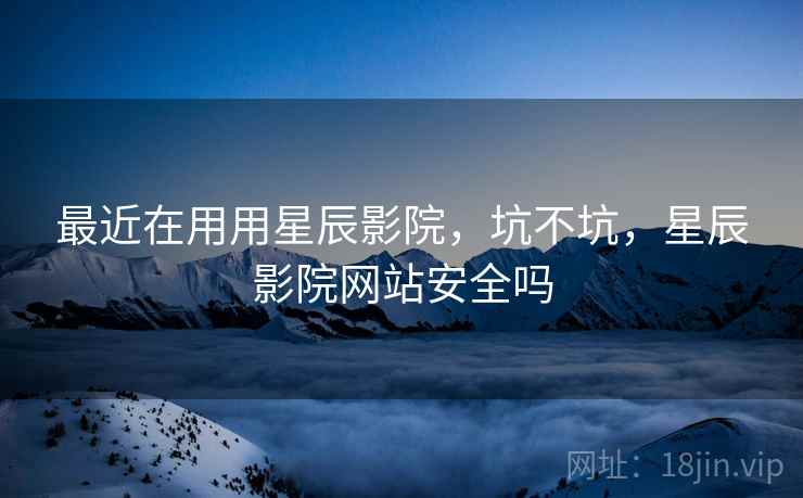 最近在用用星辰影院，坑不坑，星辰影院网站安全吗