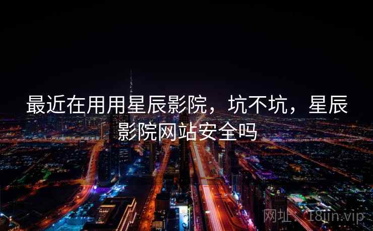最近在用用星辰影院,坑不坑,星辰影院网站安全吗 第2张 最近在用用星辰影院,坑不坑,星辰影院网站安全吗 第2张