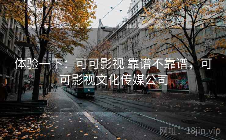 体验一下：可可影视 靠谱不靠谱，可可影视文化传媒公司