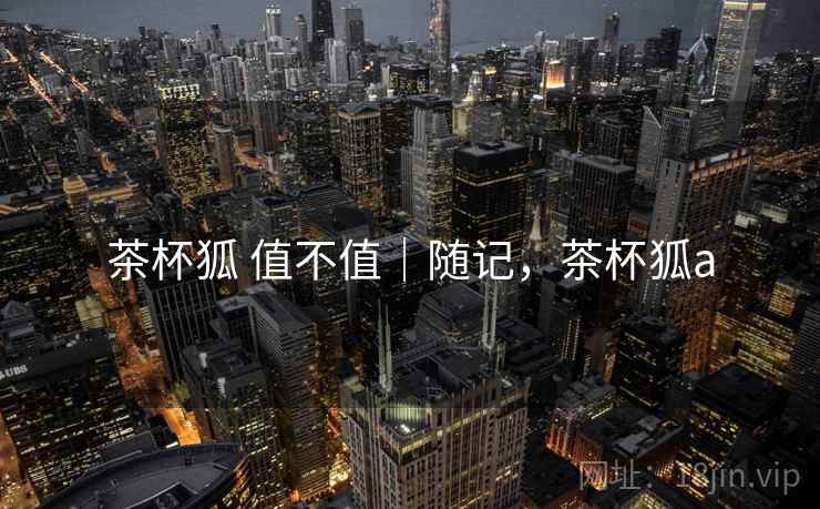 茶杯狐 值不值｜随记，茶杯狐a