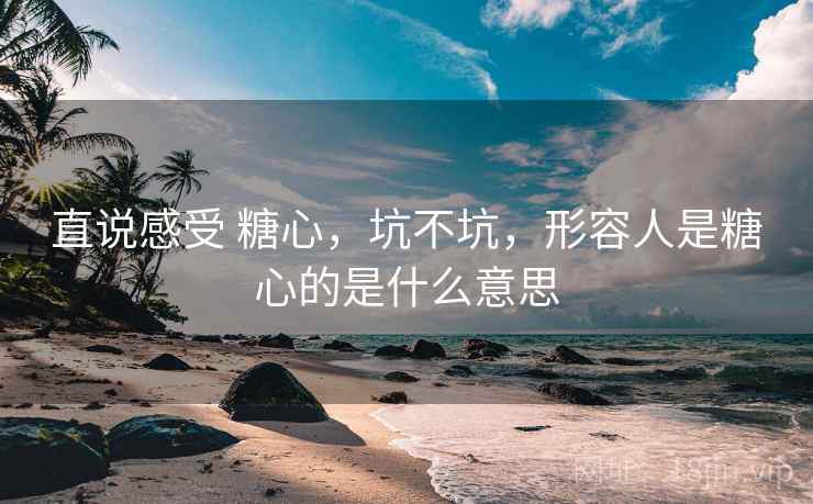 直说感受 糖心,坑不坑,形容人是糖心的是什么意思 第2张 直说感受 糖心,坑不坑,形容人是糖心的是什么意思 第2张