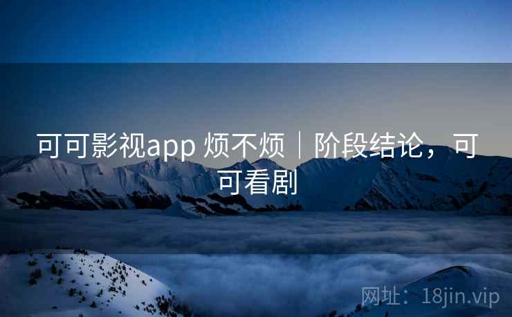 可可影视app 烦不烦｜阶段结论，可可看剧