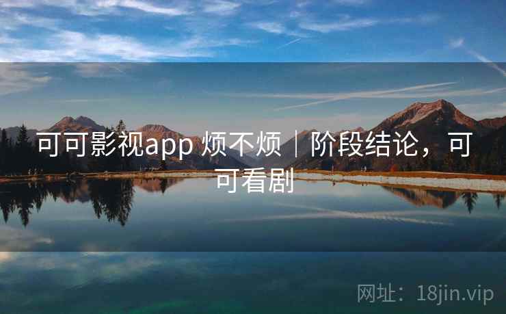 可可影视app 烦不烦|阶段结论,可可看剧 第2张 可可影视app 烦不烦|阶段结论,可可看剧 第2张