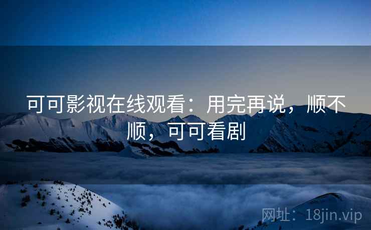 可可影视在线观看:用完再说,顺不顺,可可看剧 第2张 可可影视在线观看:用完再说,顺不顺,可可看剧 第2张