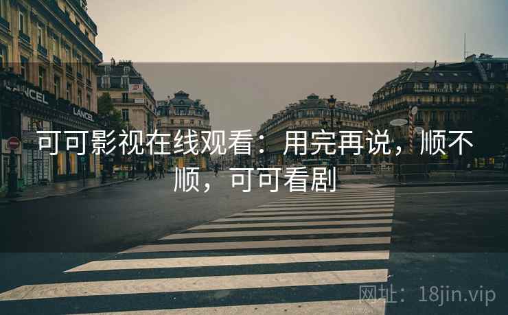 可可影视在线观看：用完再说，顺不顺，可可看剧