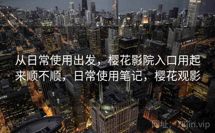 从日常使用出发,樱花影院入口用起来顺不顺,日常使用笔记,樱花观影