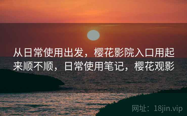 从日常使用出发,樱花影院入口用起来顺不顺,日常使用笔记,樱花观影 第2张 从日常使用出发,樱花影院入口用起来顺不顺,日常使用笔记,樱花观影 第2张