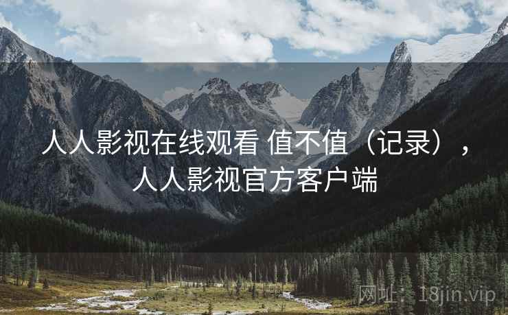 人人影视在线观看 值不值（记录），人人影视官方客户端
