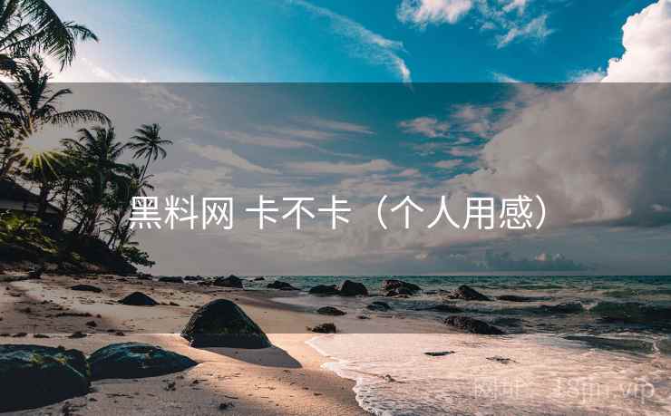 黑料网 卡不卡(个人用感) 第2张 黑料网 卡不卡(个人用感) 第2张