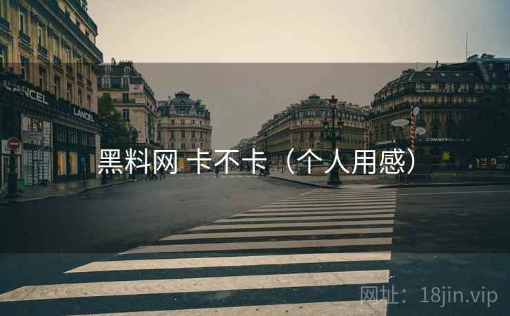 黑料网 卡不卡(个人用感)