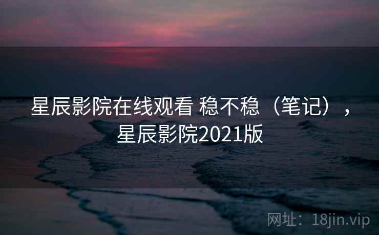 星辰影院在线观看 稳不稳(笔记),星辰影院2021版 第2张 星辰影院在线观看 稳不稳(笔记),星辰影院2021版 第2张