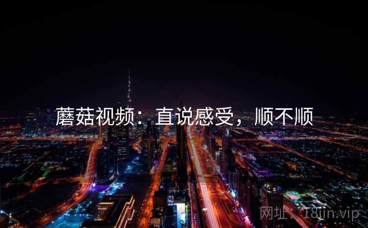 蘑菇视频:直说感受,顺不顺 第2张 蘑菇视频:直说感受,顺不顺 第2张