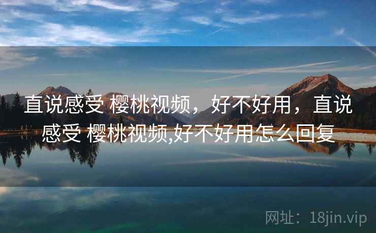 直说感受 樱桃视频,好不好用,直说感受 樱桃视频,好不好用怎么回复