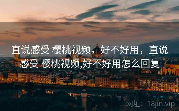 直说感受 樱桃视频,好不好用,直说感受 樱桃视频,好不好用怎么回复 第2张 直说感受 樱桃视频,好不好用,直说感受 樱桃视频,好不好用怎么回复 第2张