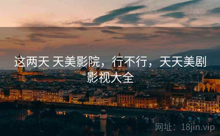 这两天 天美影院，行不行，天天美剧影视大全