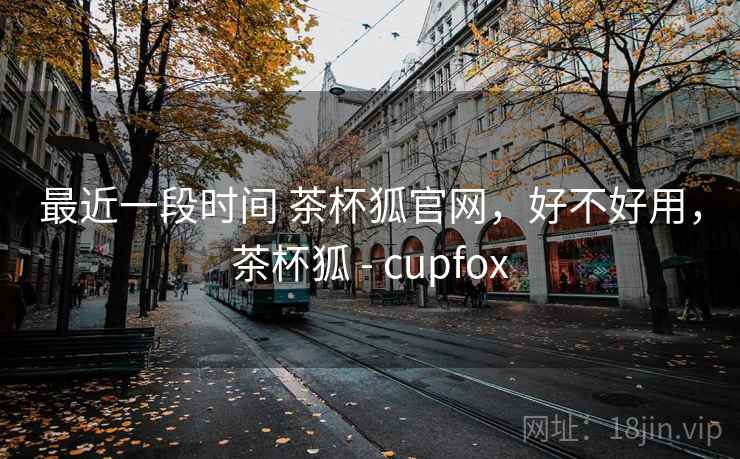 最近一段时间 茶杯狐官网，好不好用，茶杯狐 - cupfox  第2张