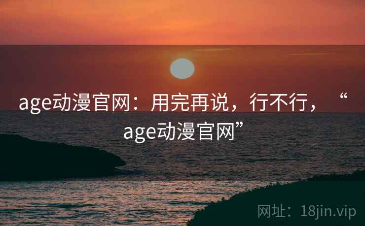 age动漫官网：用完再说，行不行，“age动漫官网”