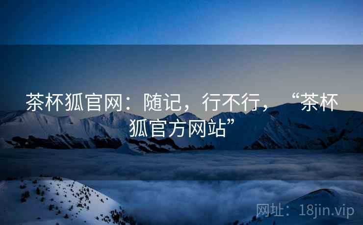 茶杯狐官网：随记，行不行，“茶杯狐官方网站”