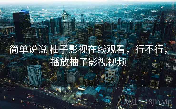 简单说说 柚子影视在线观看，行不行，播放柚子影视视频  第2张