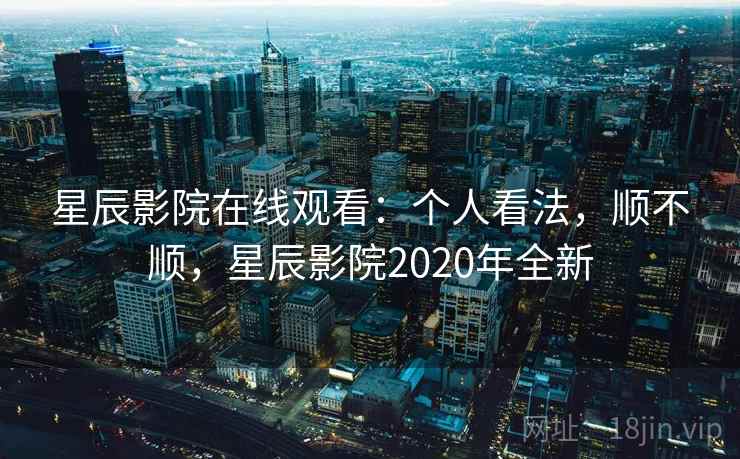 星辰影院在线观看：个人看法，顺不顺，星辰影院2020年全新
