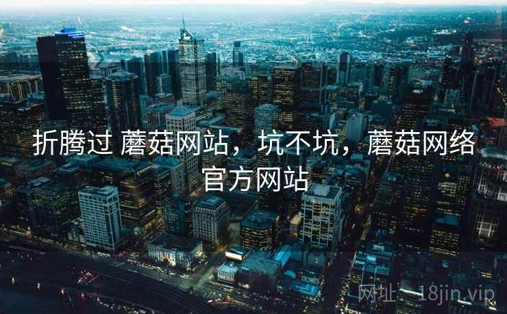 折腾过 蘑菇网站，坑不坑，蘑菇网络官方网站
