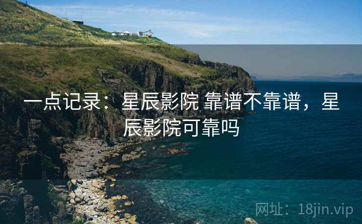 一点记录：星辰影院 靠谱不靠谱，星辰影院可靠吗  第2张